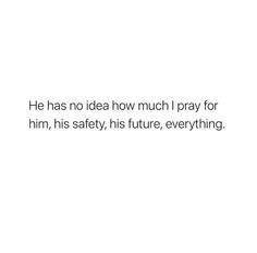 a white background with the words he has no idea how much i pray for him, his safety, his future, everything