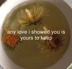 a white bowl filled with green liquid and yellow flowers on top of it that says, any love i showed you is yours to keep