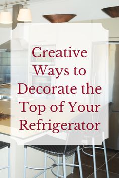 an image of a kitchen with the words creative ways to decorate the top of your refrigerator