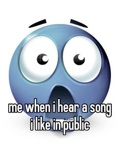 a blue ball with eyes and the words me when i hear a song i like in public