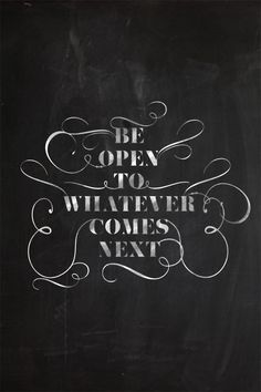 a chalkboard with the words be open to whatever comes next