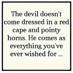 the devil doesn't come dressed in a red cape and point horns he comes as everything you've ever wished for