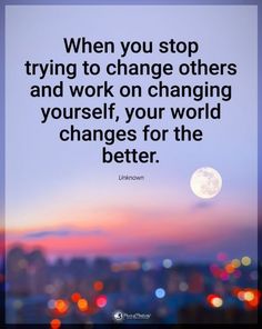 a quote that says when you stop trying to change others and work on changing yourself, your world changes for the better