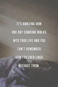 an image with the quote it's amazing how one day someone walks into your life and you can't remember how you ever lived without them