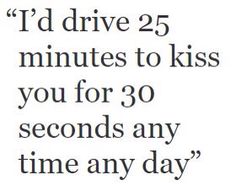 the text reads i'd drive 25 minutes to kiss you for 30 seconds any time any day