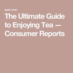 the ultimate guide to enjoying tea - consumer reports