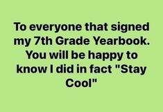 a green background with the words to everyone that signed my 7th grade yearbook you will be happy to know i did in fact stay cool