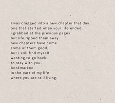 a poem written in black and white on a piece of paper with the words i was dragged into a new chapter that day, one that started when your life ended