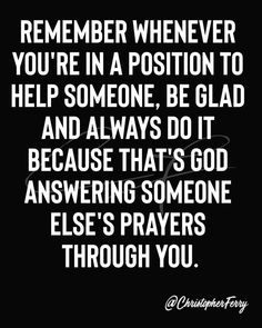 a black and white photo with the words remember when you're in a position to help someone, be glad and always do it because that's god answering someone elses