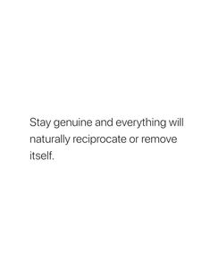 the words stay genuine and everything will naturally recrocate or remove itself