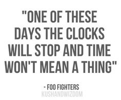 a quote that reads, one of these days the clocks will stop and time won't mean a thing