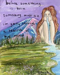 a painting with words written on it that says, before something is born something must be i'm going through a rebirth of my mind