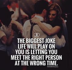 the biggest joke life will play on you is letting you meet the right person at the wrong time