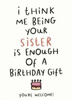 a birthday card with the words i think me being your sister is enough of a birthday gift