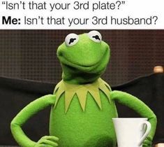 kermie the frog holding a coffee cup with caption saying, isn't that your 3rd plate? isn't that your 3rd husband?