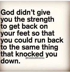 the words god didn't give you the strength to get back on your feet so that you could run back to the same thing that knocked you down