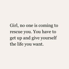 the words girl, no one is coming to rescue you you have to get up and give yourself the life you want