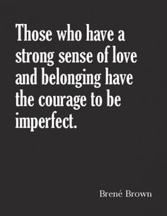 a quote that says those who have a strong sense of love and belonging have the courage to be imperfected