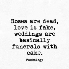 the words roses are dead, love is fake, wedding are basically funerals with cake