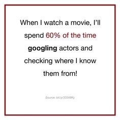 a quote that reads, when i watch a movie, i'll spend 60 % of the time googling actors and checking where i know them from