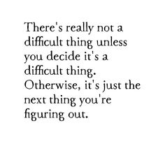 there's really not a difficult thing unless you decide it is a difficult thing otherwise, it's just the next thing you're figuring out