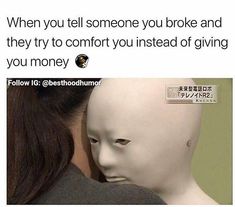 a woman is looking at a mannequin's head with the caption, when you tell someone you broke and they try to comfort you instead of giving you money