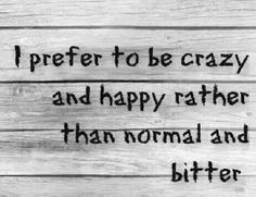 a black and white photo with the words i prefer to be crazy and happy rather than normal and bitter