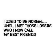 the words are written in black and white on a white background, which reads i used to be normal until i met those losers who i now call my best friends