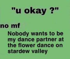 the words are written in black and white on a green background, which reads u okay? no mf nobody wants to be my dance partner at the flower dance on stardew valley