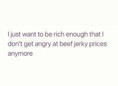 a white background with purple text that reads, i just want to be rich enough that i don't get angry at beef fry prices anymore anymore