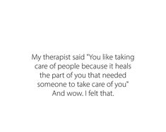 a white background with the words, my therapist said you like taking care of people because it heals the part of you that need someone to take care of you and wow