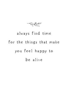 a quote that says, always find time for the things that make you feel happy to be