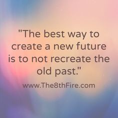 the best way to create a new future is to not recreatate the old past