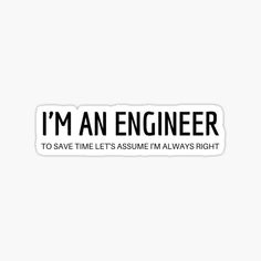 i'm an engineer to save time let's assume im always right sticker