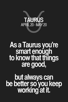 an image with the words taurus as a taurus you're smart enough to know that things are good, but always can be better so you keep working at it