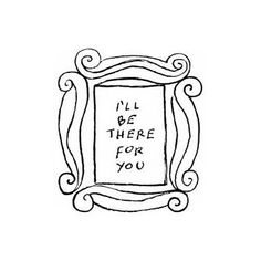 a black and white drawing of a frame with the words i'll be there for you