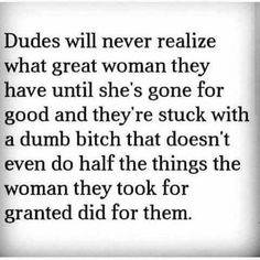 a quote that reads, dudes will never realize what great woman they have until she's gone for good and they're stuck with a dump