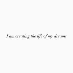 the words i am creating the life of my dreams are written in black on a white background