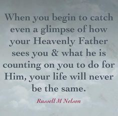 a quote from russell m nelson about how to catch a glimpse of how your heavenly father sees you & what he is counting on you to do for him,