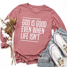 a shirt that says god is good even when life isn't