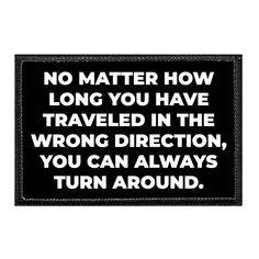 a black and white sign that says no matter how long you have traveled in the wrong direction, you can always turn around