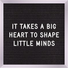 the words it takes a big heart to shape little minds on a black and white background