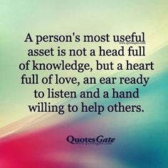 a person's most useful asset is not a head full of knowledge, but a heart full of love, an ear ready to listen and a hand willing to help others