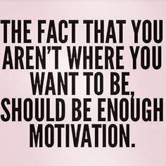 the fact that you aren't where you want to be should be enough motivational