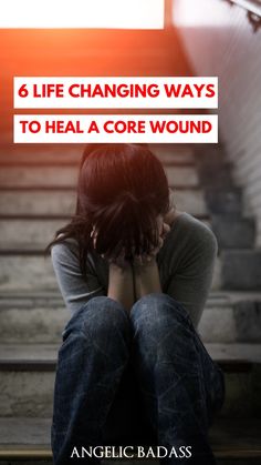 a woman sitting on the ground with her head in her hands and text reading, 6 life changing ways to heal a core wound