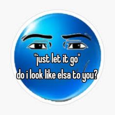 a blue smiley face with the words just let it go do i look like else to you