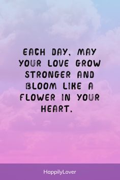 a quote that says each day, may your love grow and bloom like a flower in your heart