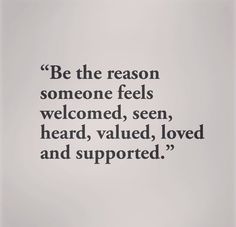 a quote on someones feelings and saying be the reason someone feels welcome, seen heard, heard, loved and supported