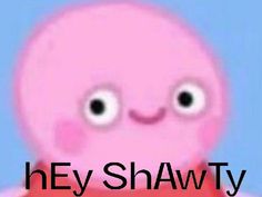 an animated pink octopus with the words hey shawty on it's chest and eyes