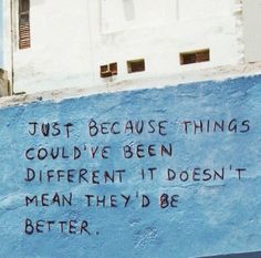 graffiti on the side of a building that says just because things could't be been different it doesn't mean they'd be better